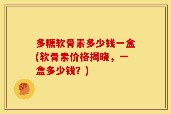 多糖软骨素多少钱一盒(软骨素价格揭晓，一盒多少钱？)-第1张图片-关节骑士