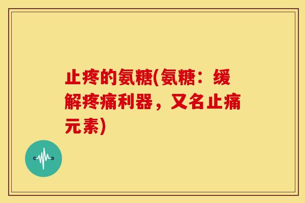 止疼的氨糖(氨糖：缓解疼痛利器，又名止痛元素)