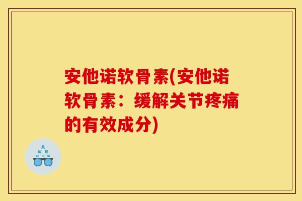 安他诺软骨素(安他诺软骨素：缓解关节疼痛的有效成分)-第1张图片-关节骑士