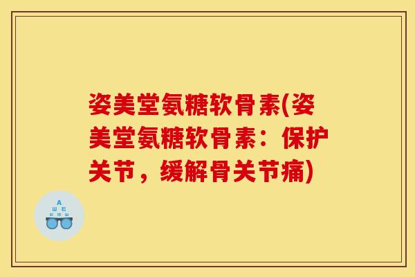 姿美堂氨糖软骨素(姿美堂氨糖软骨素：保护关节，缓解骨关节痛)