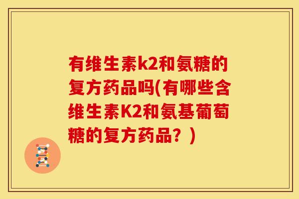 有维生素k2和氨糖的复方药品吗(有哪些含维生素K2和氨基葡萄糖的复方药品？)