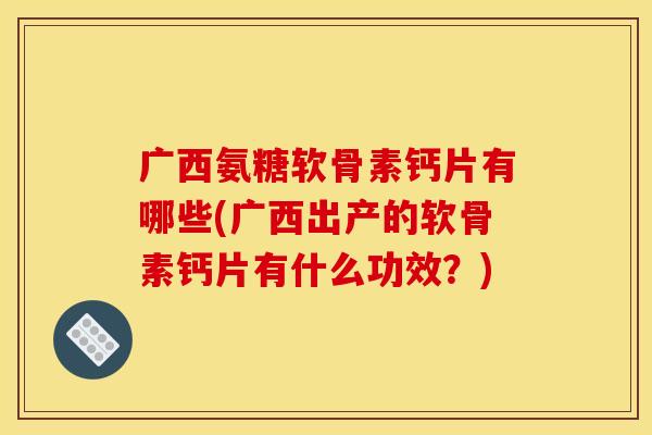 广西氨糖软骨素钙片有哪些(广西出产的软骨素钙片有什么功效?)-第1张图片-关节骑士 广西氨糖软骨素钙片有哪些(广西出产的软骨素钙片有什么功效?)-第1张图片-关节骑士