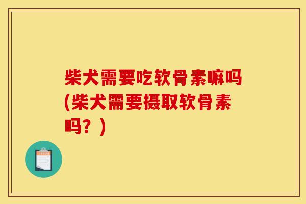 柴犬需要吃软骨素嘛吗(柴犬需要摄取软骨素吗?)-第1张图片-关节骑士 柴犬需要吃软骨素嘛吗(柴犬需要摄取软骨素吗?)-第1张图片-关节骑士
