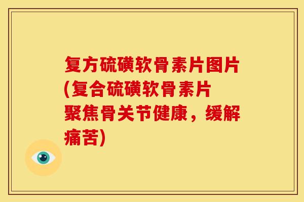 复方硫磺软骨素片图片(复合硫磺软骨素片 聚焦骨关节健康，缓解痛苦)