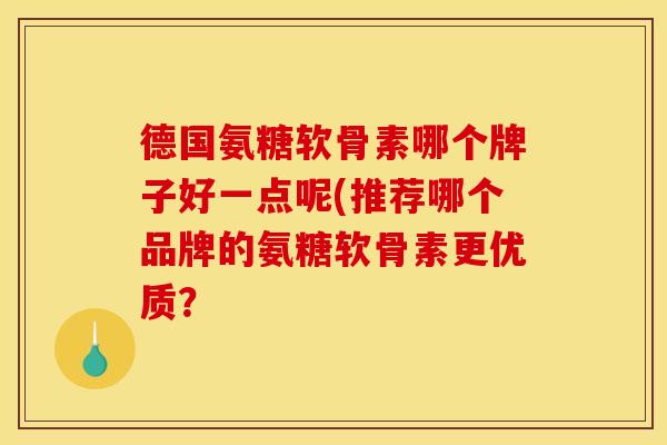德国氨糖软骨素哪个牌子好一点呢(推荐哪个品牌的氨糖软骨素更优质？-第1张图片-关节骑士