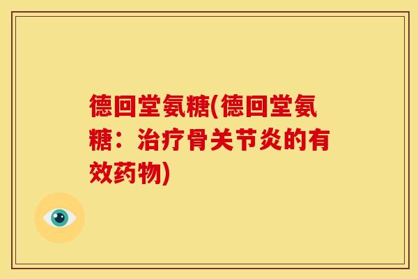 德回堂氨糖(德回堂氨糖:治疗骨关节炎的有效药物)-第1张图片-关节骑士 德回堂氨糖(德回堂氨糖:治疗骨关节炎的有效药物)-第1张图片-关节骑士