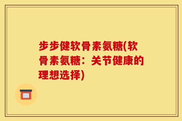 步步健软骨素氨糖(软骨素氨糖：关节健康的理想选择)