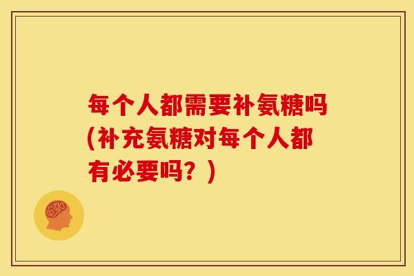 每个人都需要补氨糖吗(补充氨糖对每个人都有必要吗？)