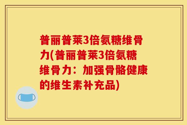 普丽普莱3倍氨糖维骨力(普丽普莱3倍氨糖维骨力:加强骨骼健康的维生素补充品)-第1张图片-关节骑士 普丽普莱3倍氨糖维骨力(普丽普莱3倍氨糖维骨力:加强骨骼健康的维生素补充品)-第1张图片-关节骑士