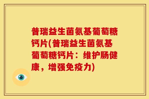 普瑞益生菌氨基葡萄糖钙片(普瑞益生菌氨基葡萄糖钙片：维护肠健康，增强免疫力)