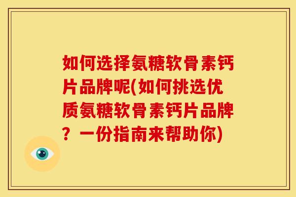 如何选择氨糖软骨素钙片品牌呢(如何挑选优质氨糖软骨素钙片品牌？一份指南来帮助你)