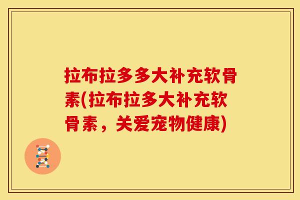 拉布拉多多大补充软骨素(拉布拉多大补充软骨素，关爱宠物健康)-第1张图片-关节骑士