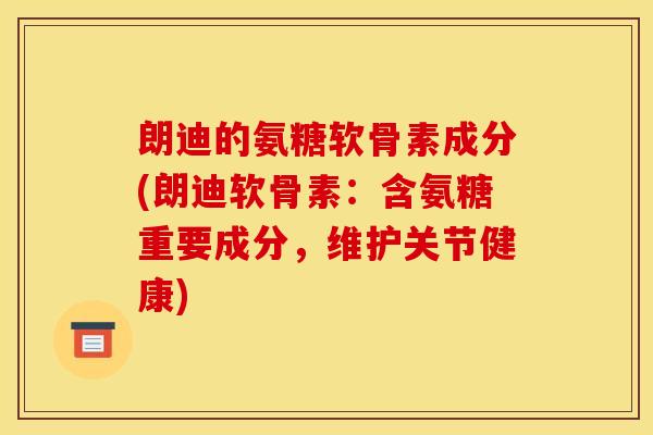 朗迪的氨糖软骨素成分(朗迪软骨素：含氨糖重要成分，维护关节健康)-第1张图片-关节骑士