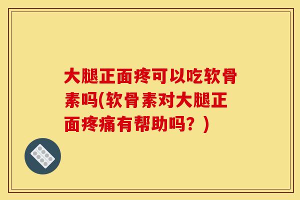 大腿正面疼可以吃软骨素吗(软骨素对大腿正面疼痛有帮助吗？)-第1张图片-关节骑士