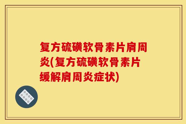 复方硫磺软骨素片肩周炎(复方硫磺软骨素片缓解肩周炎症状)-第1张图片-关节骑士