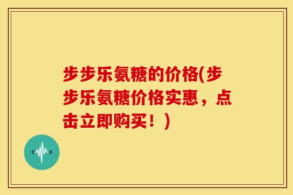 步步乐氨糖的价格(步步乐氨糖价格实惠，点击立即购买！)