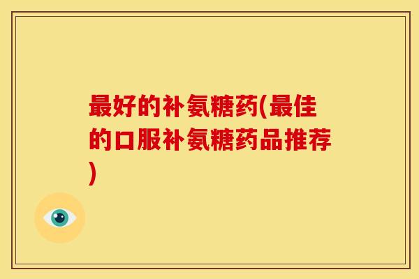 最好的补氨糖药(最佳的口服补氨糖药品推荐)-第1张图片-关节骑士 最好的补氨糖药(最佳的口服补氨糖药品推荐)-第1张图片-关节骑士
