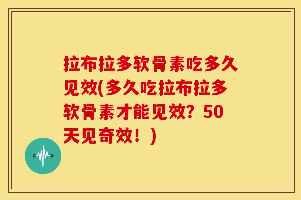拉布拉多软骨素吃多久见效(多久吃拉布拉多软骨素才能见效？50天见奇效！)