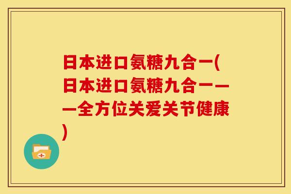 日本进口氨糖九合一(日本进口氨糖九合一——全方位关爱关节健康)