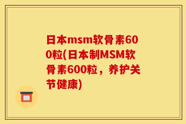 日本msm软骨素600粒(日本制MSM软骨素600粒，养护关节健康)