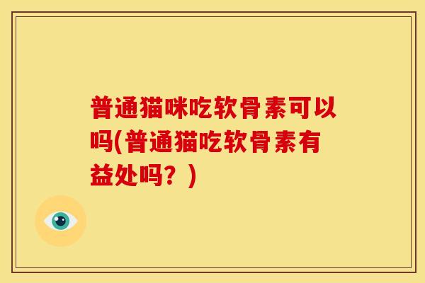 普通猫咪吃软骨素可以吗(普通猫吃软骨素有益处吗？)
