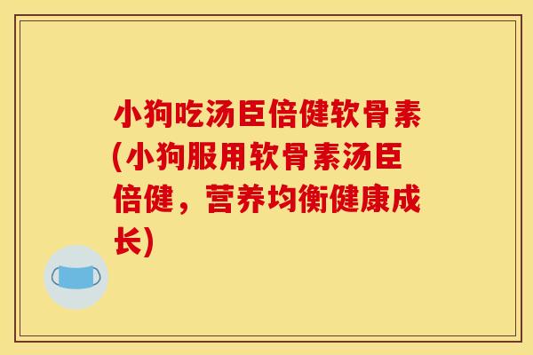 小狗吃汤臣倍健软骨素(小狗服用软骨素汤臣倍健，营养均衡健康成长)
