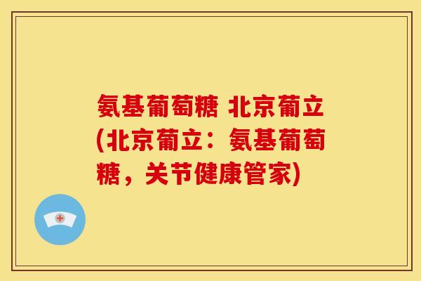 氨基葡萄糖 北京葡立(北京葡立：氨基葡萄糖，关节健康管家)