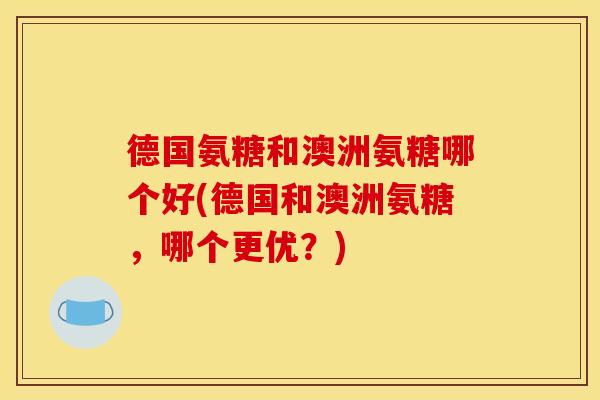 德国氨糖和澳洲氨糖哪个好(德国和澳洲氨糖，哪个更优？)