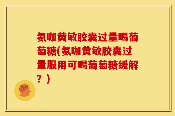 氨咖黄敏胶囊过量喝葡萄糖(氨咖黄敏胶囊过量服用可喝葡萄糖缓解？)