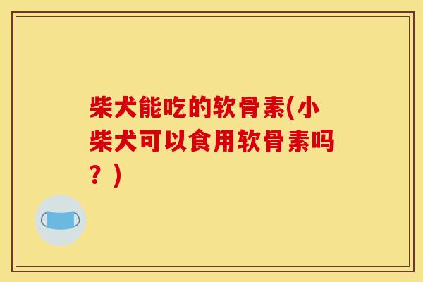 柴犬能吃的软骨素(小柴犬可以食用软骨素吗？)
