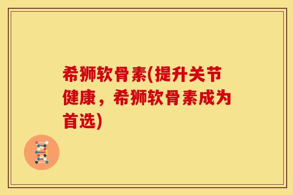 希狮软骨素(提升关节健康,希狮软骨素成为首选)-第1张图片-关节骑士 希狮软骨素(提升关节健康,希狮软骨素成为首选)-第1张图片-关节骑士