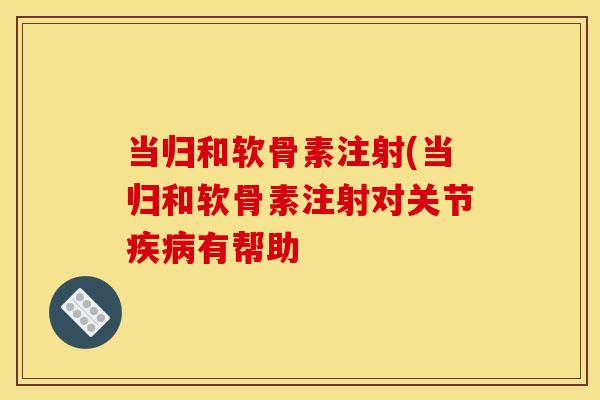 当归和软骨素注射(当归和软骨素注射对关节疾病有帮助