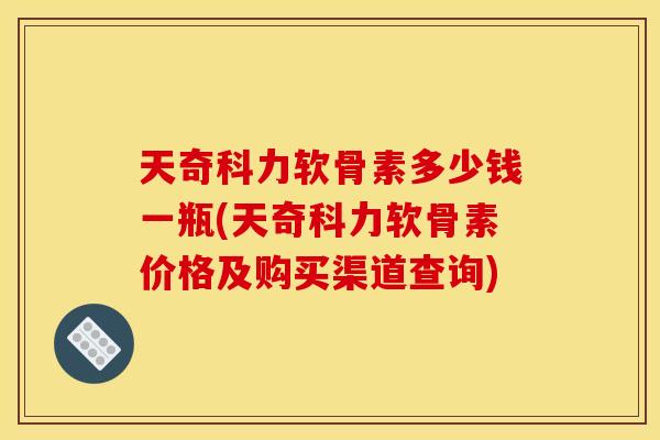 天奇科力软骨素多少钱一瓶(天奇科力软骨素价格及购买渠道查询)