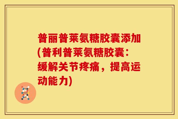 普丽普莱氨糖胶囊添加(普利普莱氨糖胶囊：缓解关节疼痛，提高运动能力)