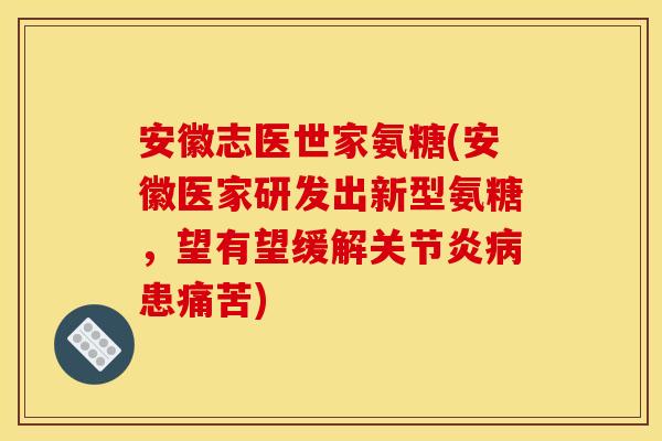 安徽志医世家氨糖(安徽医家研发出新型氨糖，望有望缓解关节炎病患痛苦)