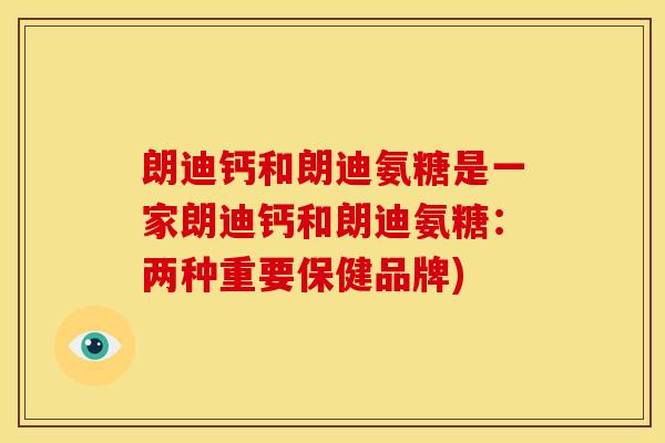 朗迪钙和朗迪氨糖是一家朗迪钙和朗迪氨糖：两种重要保健品牌)
