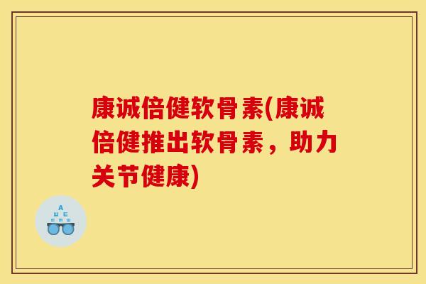 康诚倍健软骨素(康诚倍健推出软骨素，助力关节健康)
