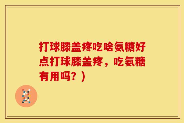 打球膝盖疼吃啥氨糖好点打球膝盖疼，吃氨糖有用吗？)