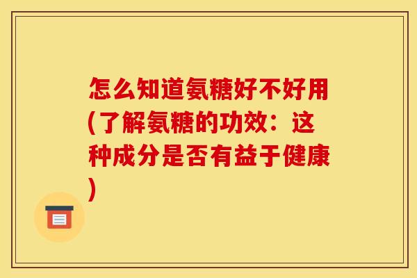 怎么知道氨糖好不好用(了解氨糖的功效：这种成分是否有益于健康)