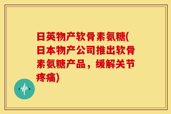 日英物产软骨素氨糖(日本物产公司推出软骨素氨糖产品，缓解关节疼痛)