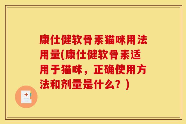 康仕健软骨素猫咪用法用量(康仕健软骨素适用于猫咪，正确使用方法和剂量是什么？)-第1张图片-关节骑士