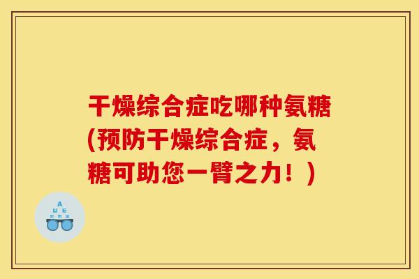 干燥综合症吃哪种氨糖(预防干燥综合症，氨糖可助您一臂之力！)