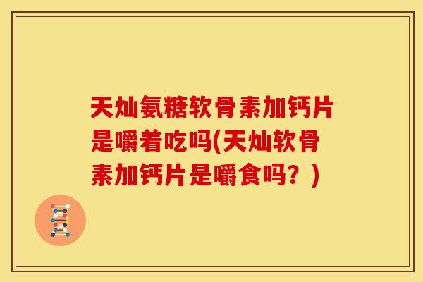 天灿氨糖软骨素加钙片是嚼着吃吗(天灿软骨素加钙片是嚼食吗？)