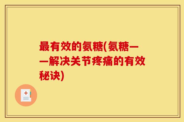 最有效的氨糖(氨糖——解决关节疼痛的有效秘诀)