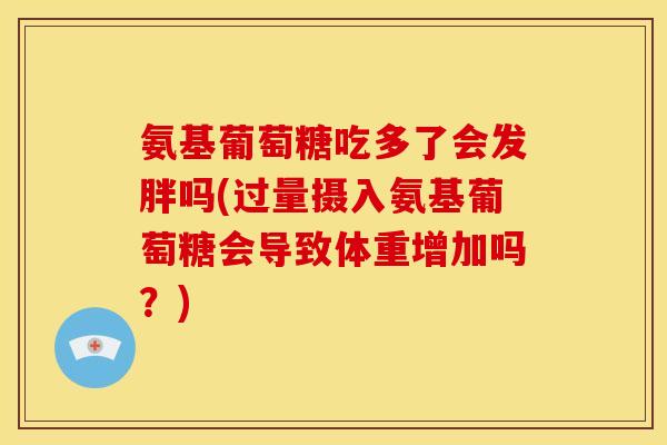 氨基葡萄糖吃多了会发胖吗(过量摄入氨基葡萄糖会导致体重增加吗？)