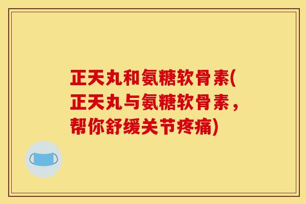 正天丸和氨糖软骨素(正天丸与氨糖软骨素，帮你舒缓关节疼痛)