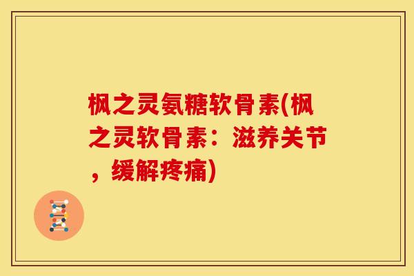 枫之灵氨糖软骨素(枫之灵软骨素:滋养关节,缓解疼痛)-第1张图片-关节骑士 枫之灵氨糖软骨素(枫之灵软骨素:滋养关节,缓解疼痛)-第1张图片-关节骑士