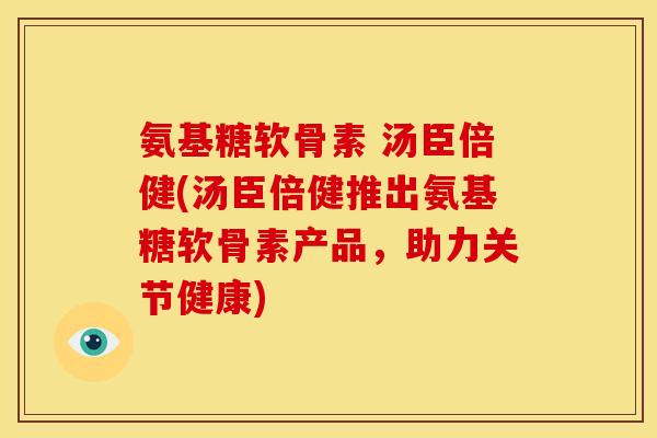 氨基糖软骨素 汤臣倍健(汤臣倍健推出氨基糖软骨素产品,助力关节健康)-第1张图片-关节骑士 氨基糖软骨素 汤臣倍健(汤臣倍健推出氨基糖软骨素产品,助力关节健康)-第1张图片-关节骑士