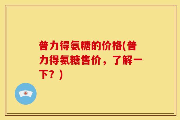 普力得氨糖的价格(普力得氨糖售价，了解一下？)-第1张图片-关节骑士
