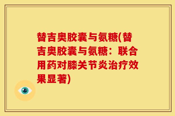 替吉奥胶囊与氨糖(替吉奥胶囊与氨糖：联合用药对膝关节炎治疗效果显著)